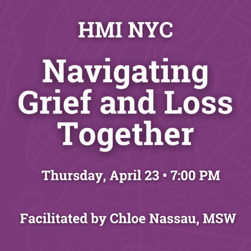 HMI NYC Navigating Grief and Loss Together Thursday, April 23 • 7:00 PM Facilitated by Chloe Nassau, MSW